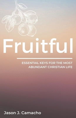 Fruitful: Essential keys for the most abundant, Christian life.