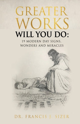 Greater Works Will You Do: 19 Modern Day Signs, Wonders and Miracles