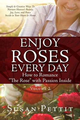 ENJOY ROSES EVERY DAY How to Romance The Rose with Passion Inside: Simple & Creative Ways To Nurture Heaven's Beauty, Joy, Love, and Peace Inside in Y