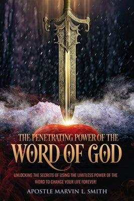 The Penetrating Power Of The Word Of God: Unlocking The Secrets of using The Limitless Power of The Word to Change Your Life Forever!