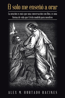 El Solo Me Enseñó a Orar: La Oración Es Más Que Una Conversación Con Dios, Es Una Forma De Vida Que Cristo Modeló Para Nosotros