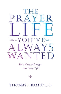 The Prayer Life You'Ve Always Wanted: You'Re Only as Strong as Your Prayer Life