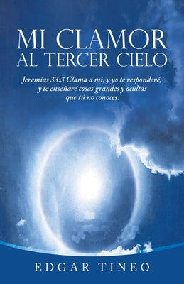 Mi Clamor Al Tercer Cielo: Jeremías 33:3 Clama a Mi, Y Yo Te Responderé, Y Te Enseñaré Cosas Grandes Y Ocultas Que Tú No Conoces.