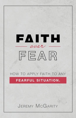 Faith over Fear: How to Apply Faith to Any Fearful Situation.