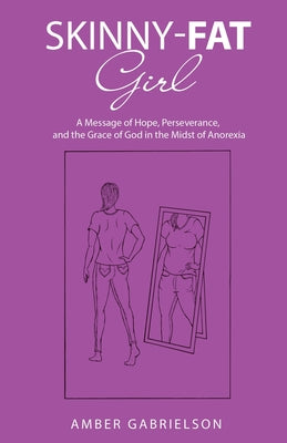 Skinny-Fat Girl: A Message of Hope, Perseverance, and the Grace of God in the Midst of Anorexia