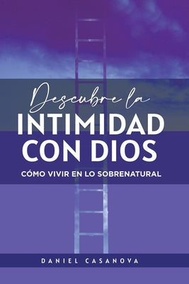 Descubre La Intimidad Con Dios: Cómo Vivir En Lo Sobrenatural