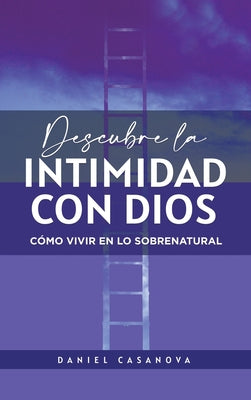 Descubre La Intimidad Con Dios: Cómo Vivir En Lo Sobrenatural