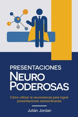 Presentaciones Neuro Poderosas: Cómo utilizar la neurociencia para lograr presentaciones extraordinarias