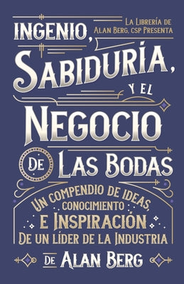 El ingenio, la sabiduría y el negocio de las bodas: Un compendio de las ideas, ideas e inspiración de un líder de la industria