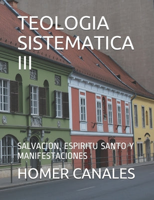 Teologia Sistematica III: Salvacion, Espiritu Santo Y Manifestaciones