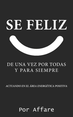 Se Feliz: de Una Vez Por Todas Y Para Siempre