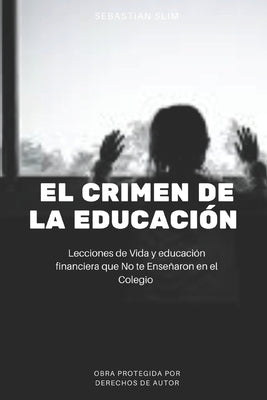 El Crimen de la Educación: Lecciones de Vida y educación financiera que No te Enseñaron en el Colegio