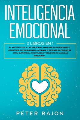 Inteligencia Emocional: El arte de leer a las personas, manejar tus emociones y construir autoconfianza. Aprende a detener el pensar de más, s