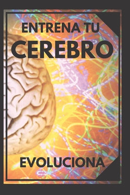 Entrena Tu Cerebro: Evoluciona! Métodos prácticos para activar tu mente al MAXIMO!