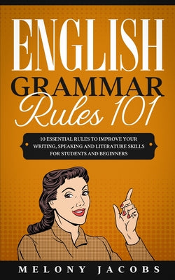 English Grammar Rules 101: 10 Essential Rules to Improving Your Writing, Speaking and Literature Skills for Students and Beginners