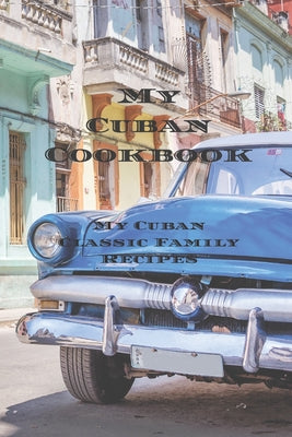 My Cuban Cookbook: My Cuban Family Classic Recipes easy to create your own Cuban family cookbook with your own recipes, a 6