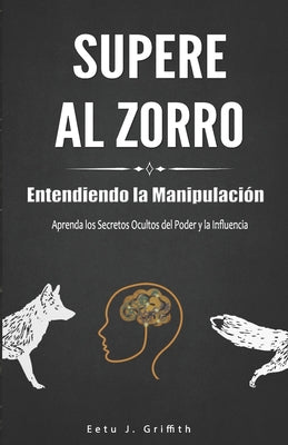 Supere al Zorro: Entendiendo la Manipulación Aprenda los: Secretos Ocultos del Poder y la Influencia: (Spanish Edition)