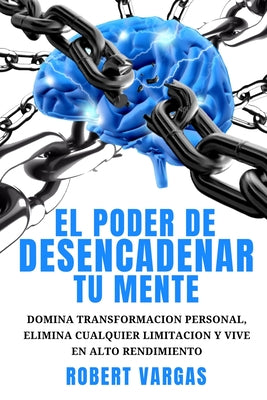 El Poder de Desencadenar tu Mente: Domina Transformación Personal, Elimina Cualquier Limitación y Vive en Alto Rendimiento