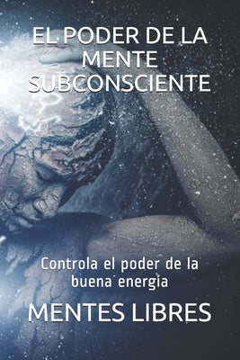 El Poder de la Mente Subconciente: Controla el poder de la buena energía