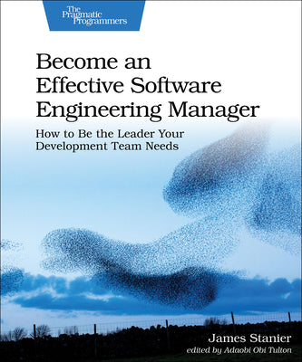 Become an Effective Software Engineering Manager: How to Be the Leader Your Development Team Needs