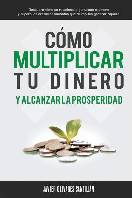 Cómo multiplicar tu dinero y alcanzar la prosperidad: Descubre cómo se relaciona la gente con el dinero y supera las creencias limitadas que te impide