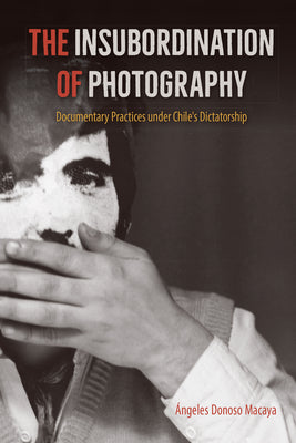 The Insubordination of Photography: Documentary Practices under Chile's Dictatorship