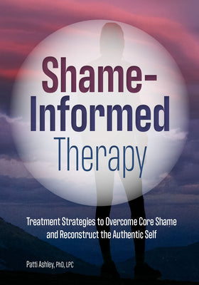 Shame-Informed Therapy: Treatment Strategies to Overcome Core Shame and Reconstruct the Authentic Self