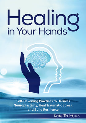 Healing in Your Hands: Self-Havening Practices to Harness Neuroplasticity, Heal Traumatic Stress, and Build Resilience