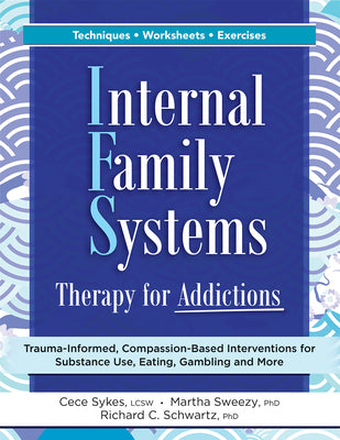 Internal Family Systems Therapy for Addictions: Trauma-Informed, Compassion-Based Interventions for Substance Use, Eating, Gambling and More