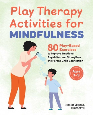 Play Therapy Activities for Mindfulness: 80 Play-Based Exercises to Improve Emotional Regulation and Strengthen the Parent-Child Connection