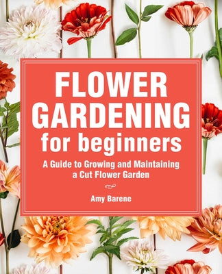 Flower Gardening for Beginners: A Guide to Growing and Maintaining a Cut-Flower Garden