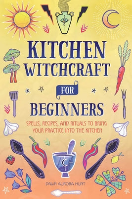 Kitchen Witchcraft for Beginners: Spells, Recipes, and Rituals to Bring Your Practice Into the Kitchen