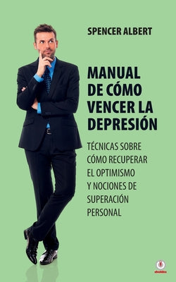 Manual de cómo vencer la depresión: Técnicas sobre cómo recuperar el optimismo y nociones de superación personal