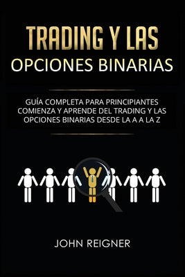 Trading y las Opciones Binarias: Guía Completa Para Principiantes Comienza Y Aprende Del Trading Y Las Opciones Binarias Desde La A a La Z(Libro en Es