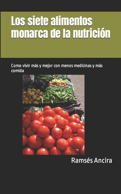 Los siete alimentos monarca de la nutrición: Como vivir más y mejor con menos medicinas y más comida