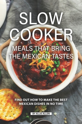 Slow Cooker Meals That Bring the Mexican Tastes: Find Out How to Make the Best Mexican Dishes in No Time