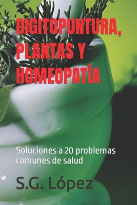 Digitopuntura, Plantas Y Homeopatía: Soluciones a 20 problemas comunes de salud