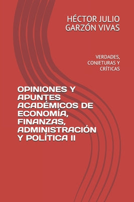 Opiniones Y Apuntes Académicos de Economía, Finanzas, Administración Y Política II: Verdades, Conjeturas Y Críticas