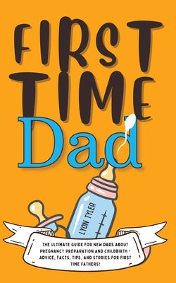 First Time Dad: The Ultimate Guide for New Dads about Pregnancy Preparation and Childbirth - Advice, Facts, Tips, and Stories for Firs