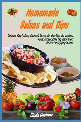 Homemade Salsas and Dips: Delicious, Easy To Make Cookbook Recipes For Your Next Get Together, Party, Potluck, Game Day, Work Event, Or Just For