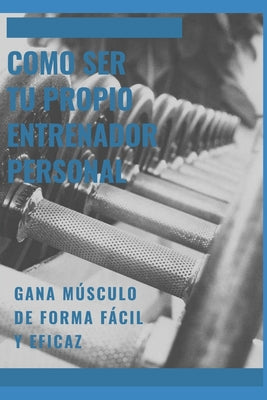 Como ser tu propio entrenador personal: Gane masa muscular de forma rapida y eficaz