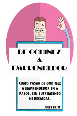 De Godínez a Emprendedor: Cómo pasar de Godínez a Emprendedor en 6 pasos, sin sufrimiento, ni recaídas.