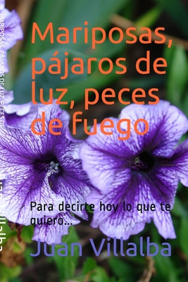 MARIPOSAS, PÁJAROS DE LUZ, PECES DE FUEGO (Para decirte hoy lo que te quiero...): 