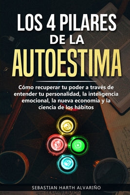 Los 4 Pilares de la Autoestima: Cómo recuperar tu poder a través de entender tu personalidad, la inteligencia emocional, la nueva economía y la cienci