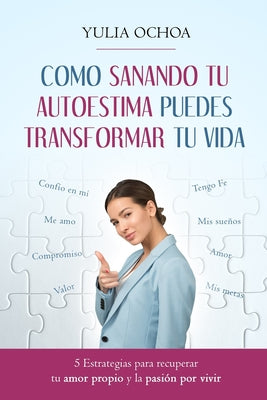 Como Sanando Tu Autoestima Puedes Transformar Tu Vida: 5 Estrategias para recuperar tu amor propio y la pasión por vivir