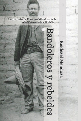 Bandoleros y rebeldes.: Las correrías de Francisco Villa durante la rebelión maderista, 1910-1911.