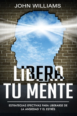 Libera tu mente: Estrategias efectivas para liberarse de la ansiedad y el estrés(Libro En Español/ Liberate your Mind Spanish Book Vers