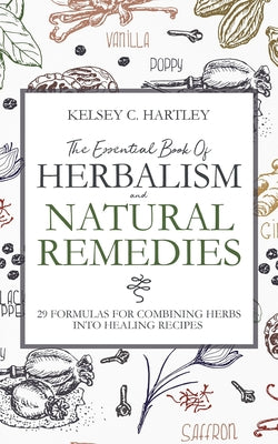 The Essential Book Of Herbalism And Natural Remedies: 29 Formulas For Combining Herbs Into Healing Recipes