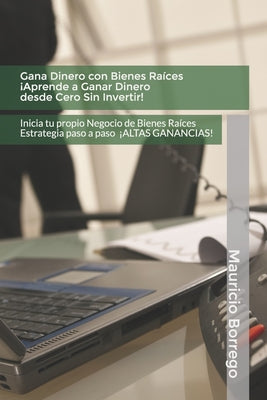 Gana Dinero con Bienes Raíces. Aprende a Ganar Dinero desde Cero Sin Invertir: Inicia tu propio Negocio de Bienes Raíces Rentable con Altas Ganancias