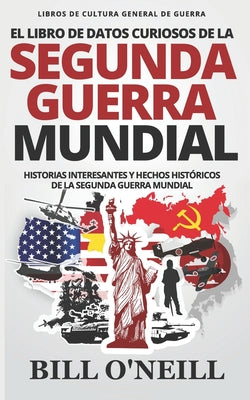 El Libro de Datos Curiosos de la Segunda Guerra Mundial: Historias Interesantes y Hechos Históricos de la Segunda Guerra Mundial